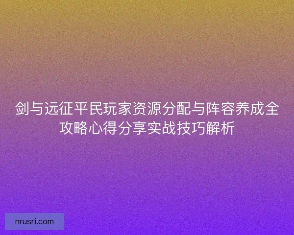剑与远征平民玩家资源分配与阵容养成全攻略心得分享实战技巧解析